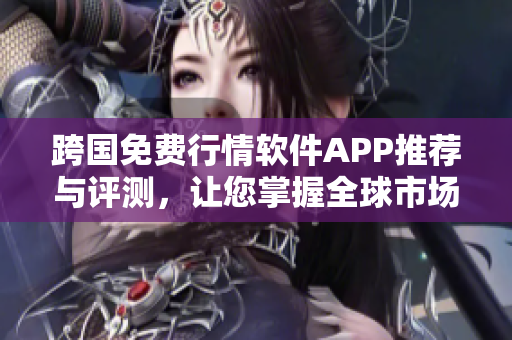 跨国免费行情软件APP推荐与评测，让您掌握全球市场动态