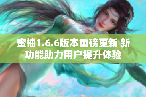 蜜柚1.6.6版本重磅更新 新功能助力用户提升体验
