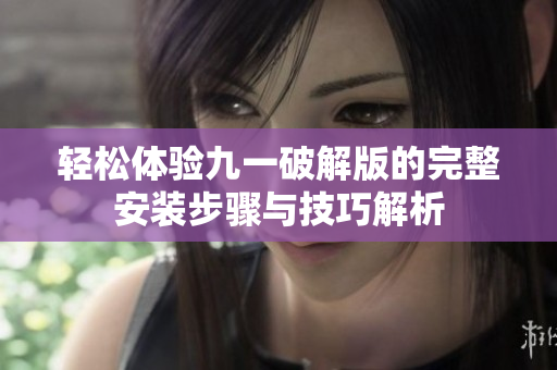 轻松体验九一破解版的完整安装步骤与技巧解析