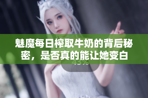 魅魔每日榨取牛奶的背后秘密，是否真的能让她变白
