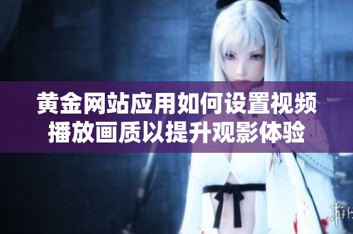 黄金网站应用如何设置视频播放画质以提升观影体验