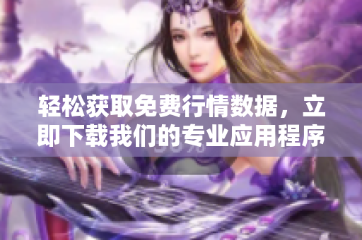 轻松获取免费行情数据，立即下载我们的专业应用程序！