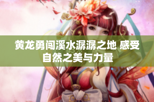 黄龙勇闯溪水潺潺之地 感受自然之美与力量