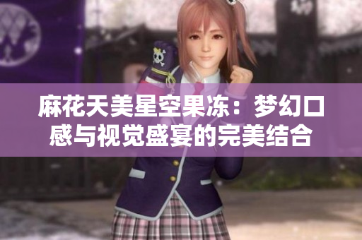 麻花天美星空果冻：梦幻口感与视觉盛宴的完美结合
