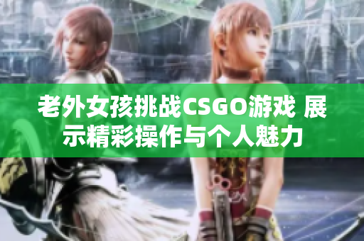 老外女孩挑战CSGO游戏 展示精彩操作与个人魅力