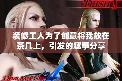 装修工人为了创意将我放在茶几上，引发的趣事分享