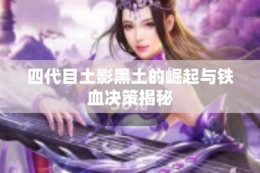 四代目土影黑土的崛起与铁血决策揭秘