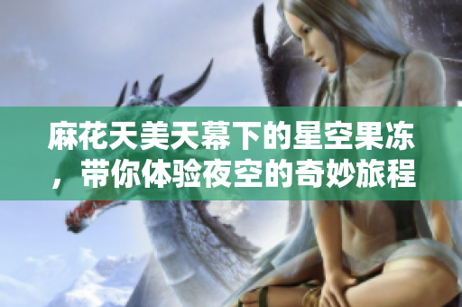 麻花天美天幕下的星空果冻，带你体验夜空的奇妙旅程