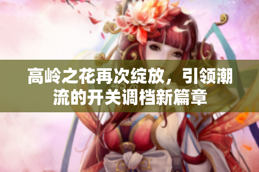 高岭之花再次绽放，引领潮流的开关调档新篇章