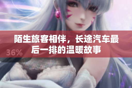 陌生旅客相伴，长途汽车最后一排的温暖故事