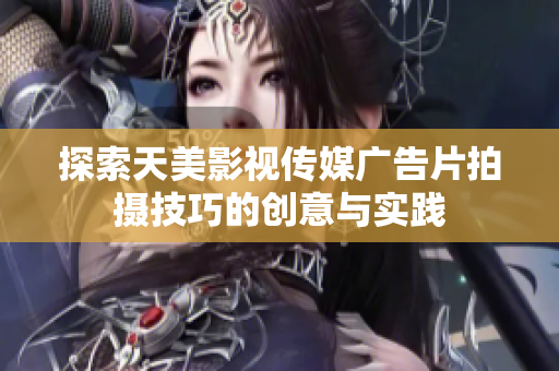 探索天美影视传媒广告片拍摄技巧的创意与实践