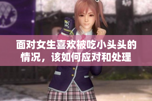 面对女生喜欢被吃小头头的情况，该如何应对和处理