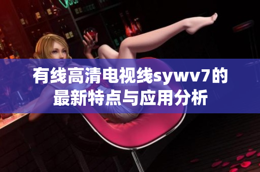 有线高清电视线sywv7的最新特点与应用分析