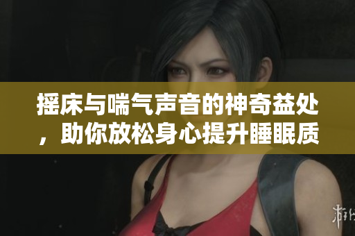 摇床与喘气声音的神奇益处，助你放松身心提升睡眠质量