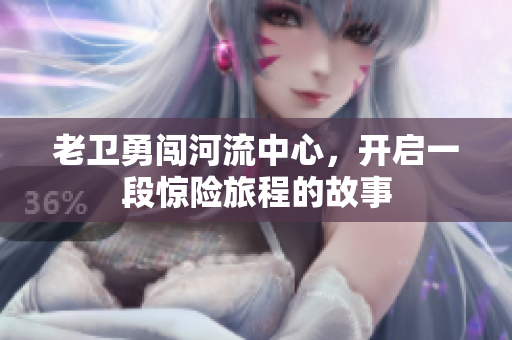 老卫勇闯河流中心，开启一段惊险旅程的故事
