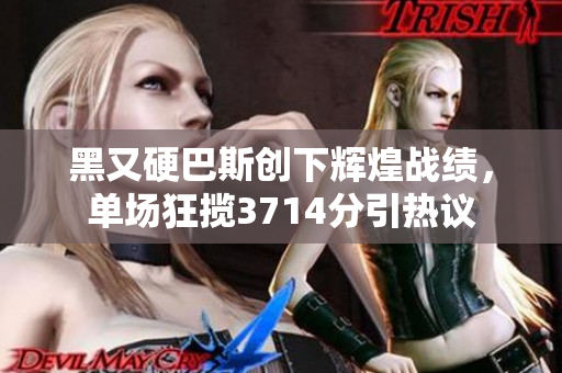 黑又硬巴斯创下辉煌战绩，单场狂揽3714分引热议