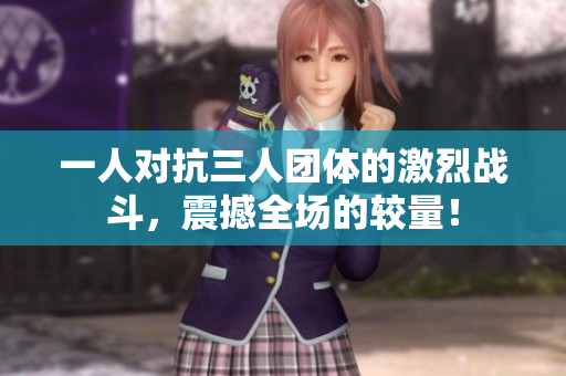 一人对抗三人团体的激烈战斗，震撼全场的较量！