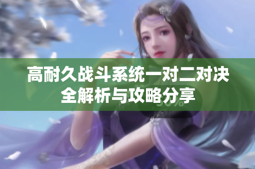 高耐久战斗系统一对二对决全解析与攻略分享