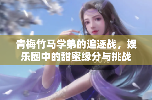 青梅竹马学弟的追逐战，娱乐圈中的甜蜜缘分与挑战