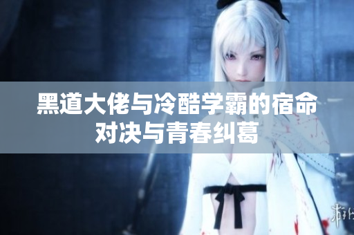 黑道大佬与冷酷学霸的宿命对决与青春纠葛
