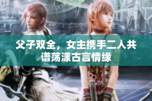 父子双全，女主携手二人共谱荡漾古言情缘