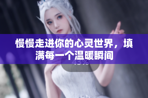 慢慢走进你的心灵世界，填满每一个温暖瞬间