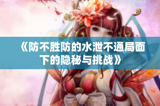 《防不胜防的水泄不通局面下的隐秘与挑战》