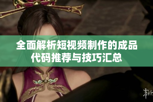 全面解析短视频制作的成品代码推荐与技巧汇总