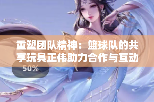 重塑团队精神：篮球队的共享玩具正伟助力合作与互动