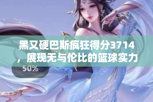 黑又硬巴斯疯狂得分3714，展现无与伦比的篮球实力