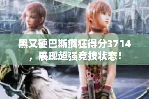 黑又硬巴斯疯狂得分3714，展现超强竞技状态！