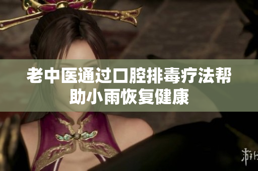 老中医通过口腔排毒疗法帮助小雨恢复健康