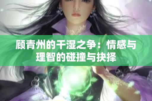 顾青州的干湿之争：情感与理智的碰撞与抉择