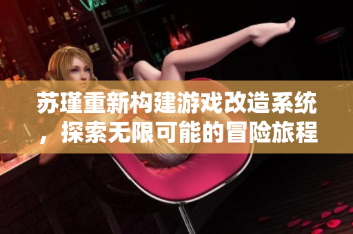 苏瑾重新构建游戏改造系统，探索无限可能的冒险旅程