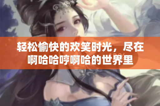 轻松愉快的欢笑时光，尽在啊哈哈哼啊哈的世界里