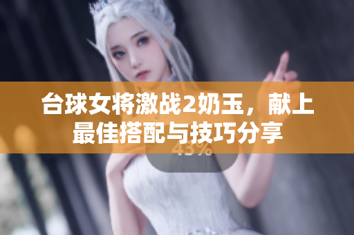 台球女将激战2奶玉，献上最佳搭配与技巧分享