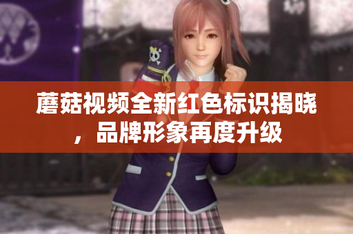 蘑菇视频全新红色标识揭晓，品牌形象再度升级
