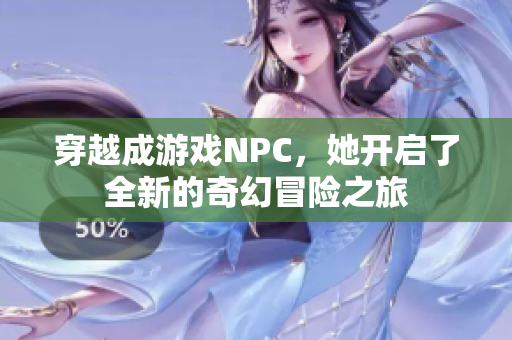 穿越成游戏NPC，她开启了全新的奇幻冒险之旅