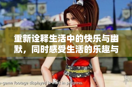 重新诠释生活中的快乐与幽默，同时感受生活的乐趣与美好
