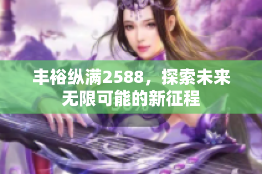 丰裕纵满2588，探索未来无限可能的新征程