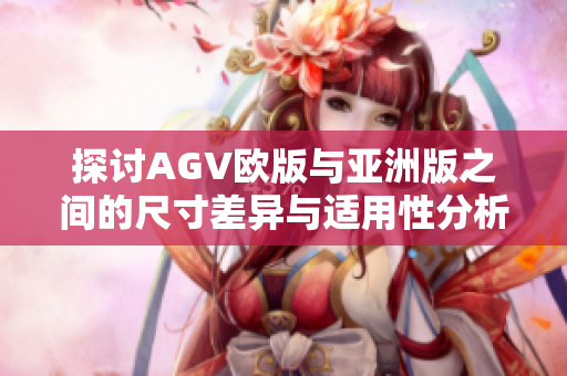 探讨AGV欧版与亚洲版之间的尺寸差异与适用性分析