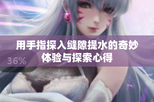 用手指探入缝隙提水的奇妙体验与探索心得
