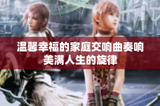 温馨幸福的家庭交响曲奏响美满人生的旋律