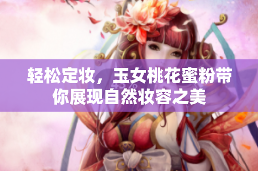 轻松定妆，玉女桃花蜜粉带你展现自然妆容之美