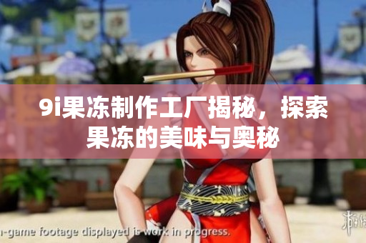 9i果冻制作工厂揭秘，探索果冻的美味与奥秘
