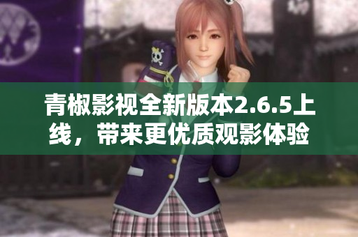 青椒影视全新版本2.6.5上线，带来更优质观影体验