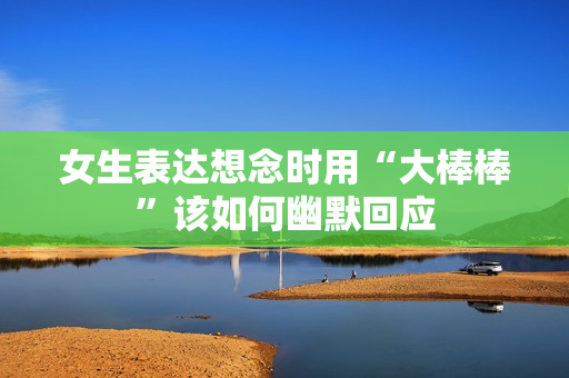 女生表达想念时用“大棒棒”该如何幽默回应