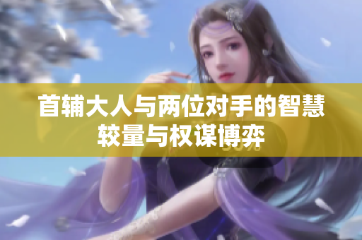 首辅大人与两位对手的智慧较量与权谋博弈