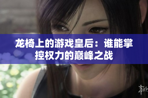 龙椅上的游戏皇后：谁能掌控权力的巅峰之战