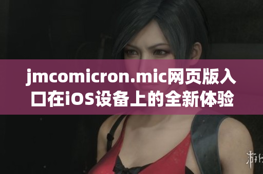 jmcomicron.mic网页版入口在iOS设备上的全新体验分享
